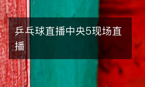 乒乓球直播中央5現(xiàn)場(chǎng)直播