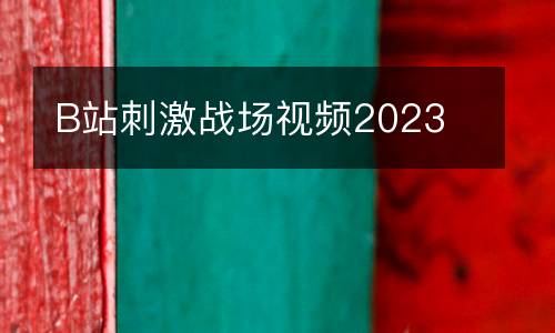 B站刺激戰(zhàn)場(chǎng)視頻2023